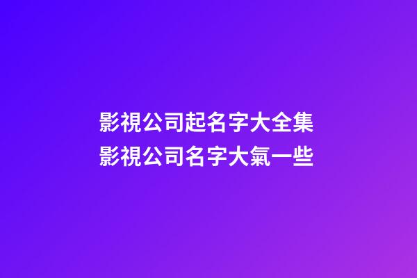 影視公司起名字大全集 影視公司名字大氣一些